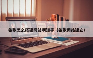 汝州谷歌怎么搭建网站啊知乎（谷歌网站建立）