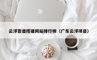 汝州云浮靠谱搭建网站排行榜（广东云浮项目）
