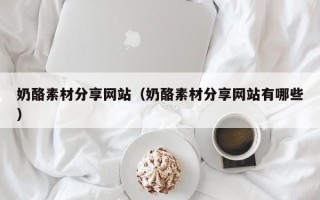 汝州奶酪素材分享网站（奶酪素材分享网站有哪些）