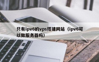 汝州只有ipv6的vps搭建网站（ipv6可以做服务器吗）