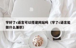 汝州学好了c语言可以搭建网站吗（学了c语言能做什么兼职）