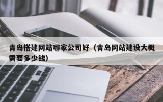 汝州青岛搭建网站哪家公司好（青岛网站建设大概需要多少钱）